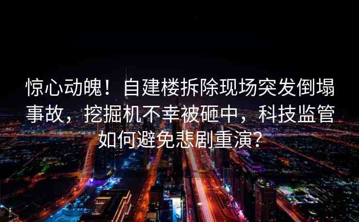 驚心動(dòng)魄！自建樓拆除現(xiàn)場突發(fā)倒塌事故，挖掘機(jī)不幸被砸中，科技監(jiān)管如何避免悲劇重演？