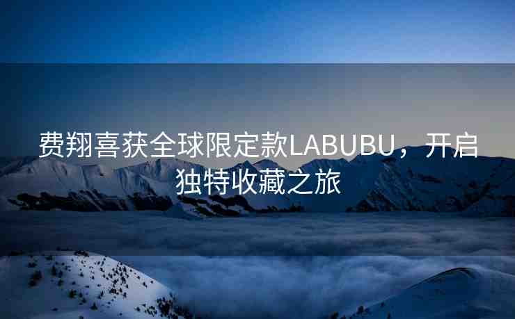 費翔喜獲全球限定款LABUBU，開啟獨特收藏之旅