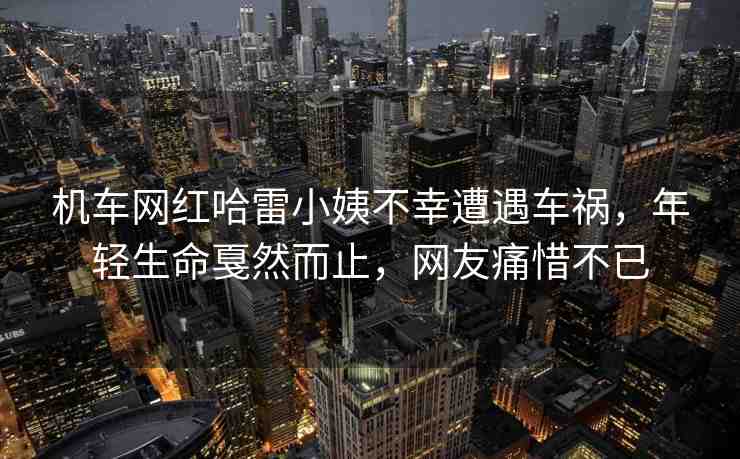 機(jī)車網(wǎng)紅哈雷小姨不幸遭遇車禍，年輕生命戛然而止，網(wǎng)友痛惜不已
