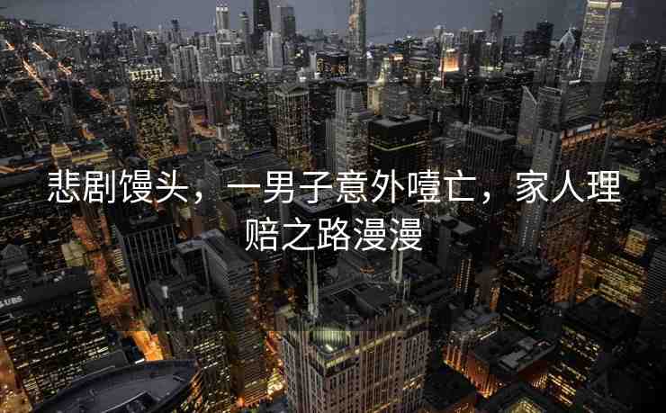 悲劇饅頭，一男子意外噎亡，家人理賠之路漫漫
