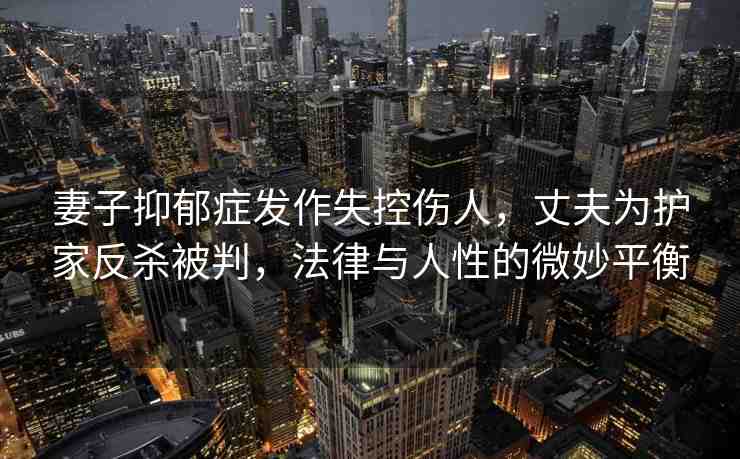 妻子抑郁癥發(fā)作失控傷人，丈夫為護家反殺被判，法律與人性的微妙平衡