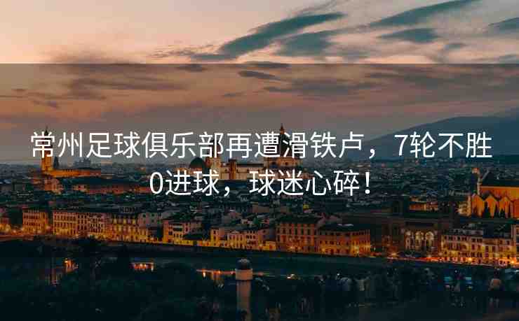 常州足球俱樂部再遭滑鐵盧，7輪不勝0進球，球迷心碎！