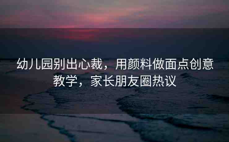 幼兒園別出心裁，用顏料做面點(diǎn)創(chuàng)意教學(xué)，家長朋友圈熱議
