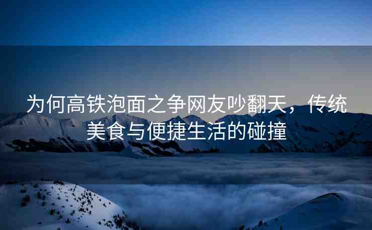 為何高鐵泡面之爭網(wǎng)友吵翻天，傳統(tǒng)美食與便捷生活的碰撞