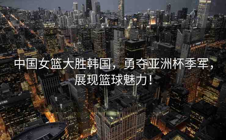 中國女籃大勝韓國，勇奪亞洲杯季軍，展現(xiàn)籃球魅力！