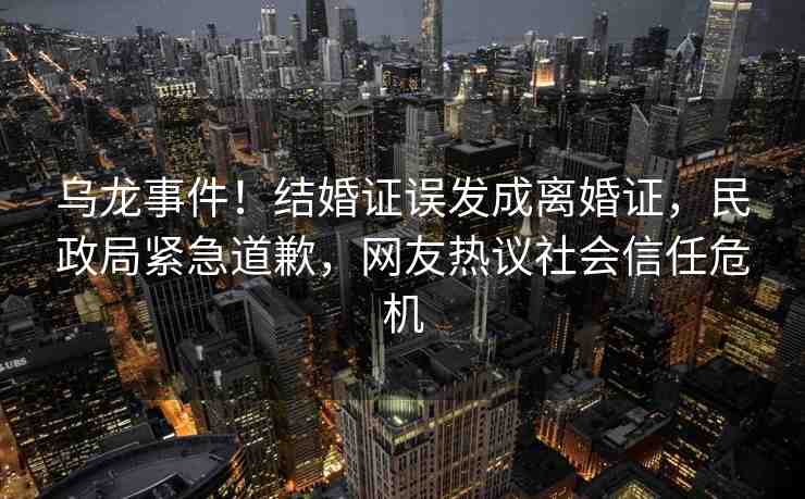 烏龍事件！結(jié)婚證誤發(fā)成離婚證，民政局緊急道歉，網(wǎng)友熱議社會(huì)信任危機(jī)