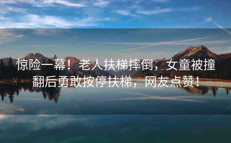 驚險(xiǎn)一幕！老人扶梯摔倒，女童被撞翻后勇敢按停扶梯，網(wǎng)友點(diǎn)贊！