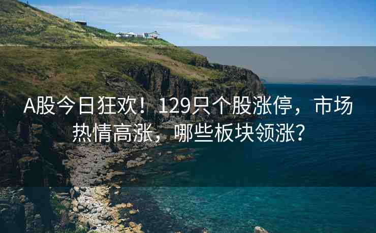 A股今日狂歡！129只個股漲停，市場熱情高漲，哪些板塊領(lǐng)漲？