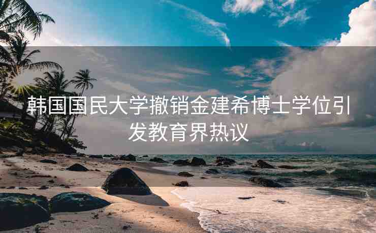 韓國國民大學(xué)撤銷金建希博士學(xué)位引發(fā)教育界熱議