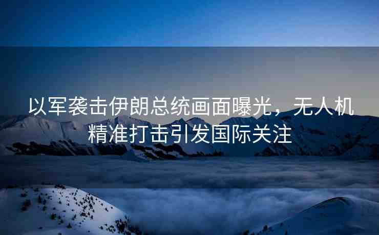 以軍襲擊伊朗總統(tǒng)畫面曝光，無人機(jī)精準(zhǔn)打擊引發(fā)國際關(guān)注