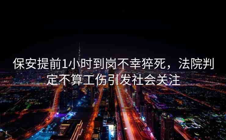 保安提前1小時(shí)到崗不幸猝死，法院判定不算工傷引發(fā)社會(huì)關(guān)注
