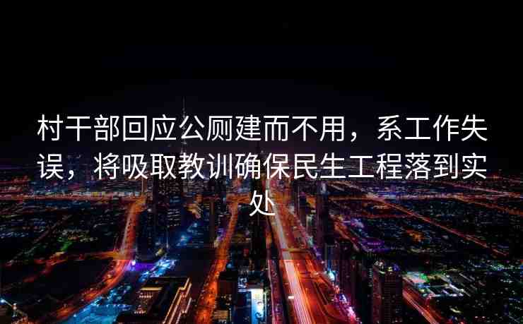 村干部回應(yīng)公廁建而不用，系工作失誤，將吸取教訓確保民生工程落到實處