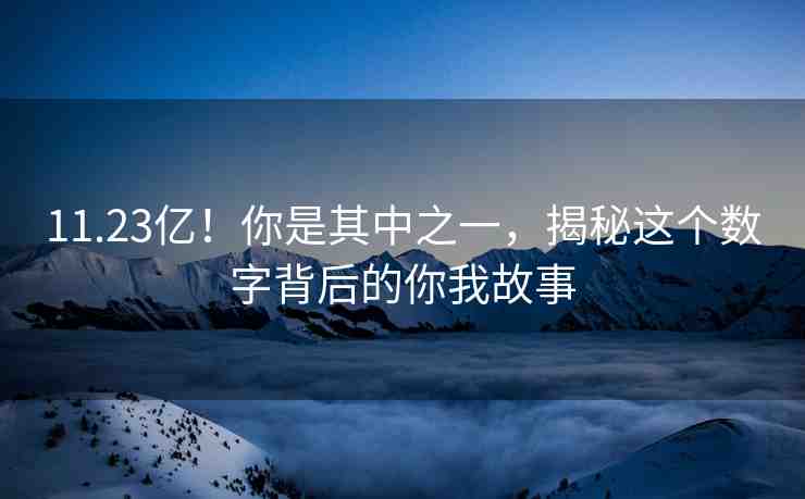 11.23億！你是其中之一，揭秘這個(gè)數(shù)字背后的你我故事
