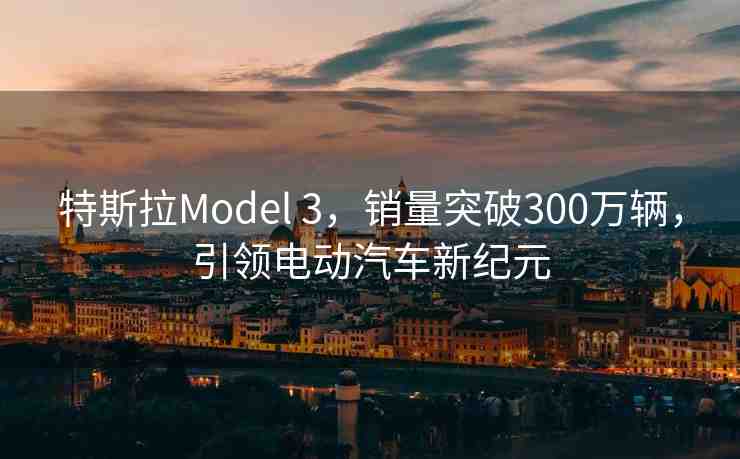 特斯拉Model 3，銷量突破300萬輛，引領電動汽車新紀元
