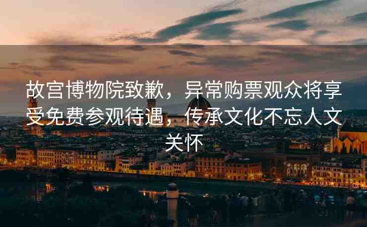 故宮博物院致歉，異常購票觀眾將享受免費參觀待遇，傳承文化不忘人文關懷