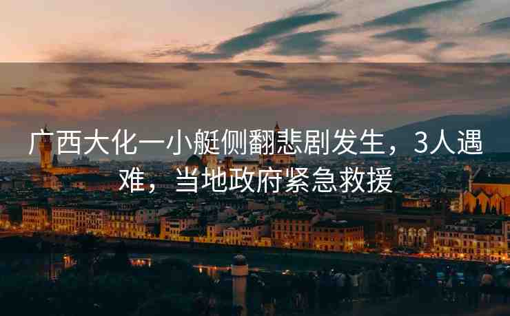 廣西大化一小艇側翻悲劇發(fā)生，3人遇難，當?shù)卣o急救援
