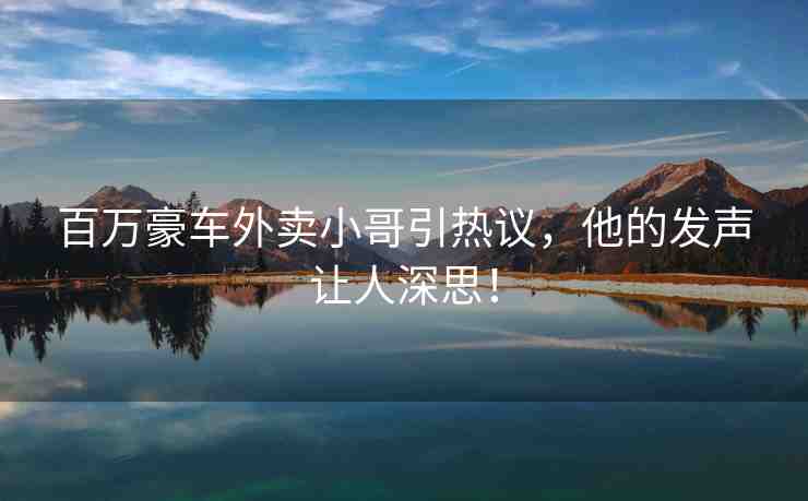 百萬豪車外賣小哥引熱議，他的發(fā)聲讓人深思！