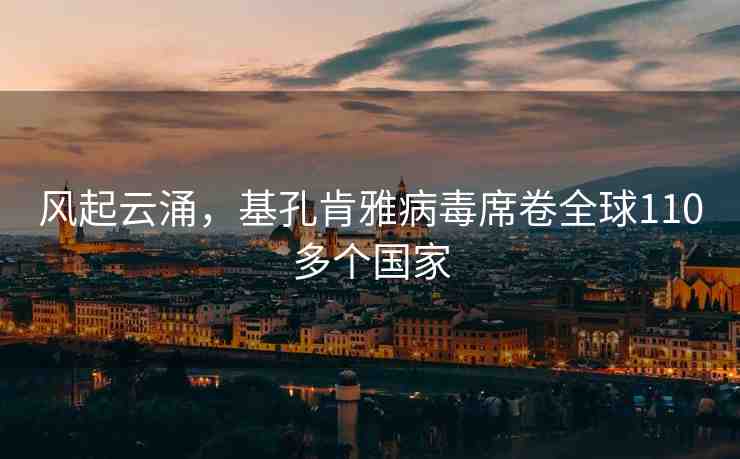 風(fēng)起云涌，基孔肯雅病毒席卷全球110多個(gè)國(guó)家