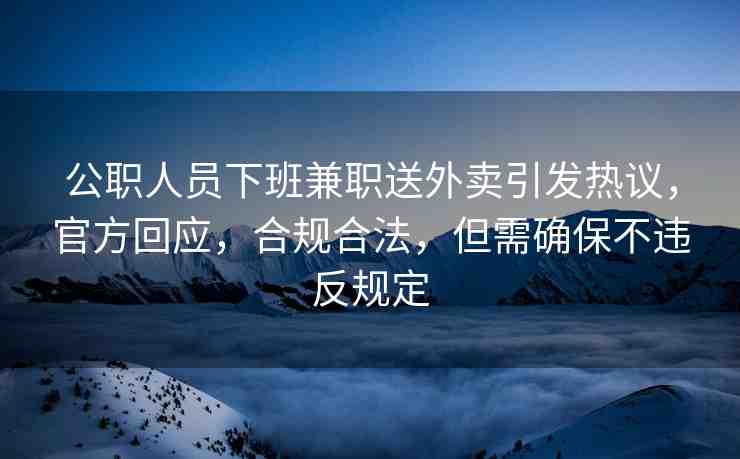 公職人員下班兼職送外賣引發(fā)熱議，官方回應(yīng)，合規(guī)合法，但需確保不違反規(guī)定