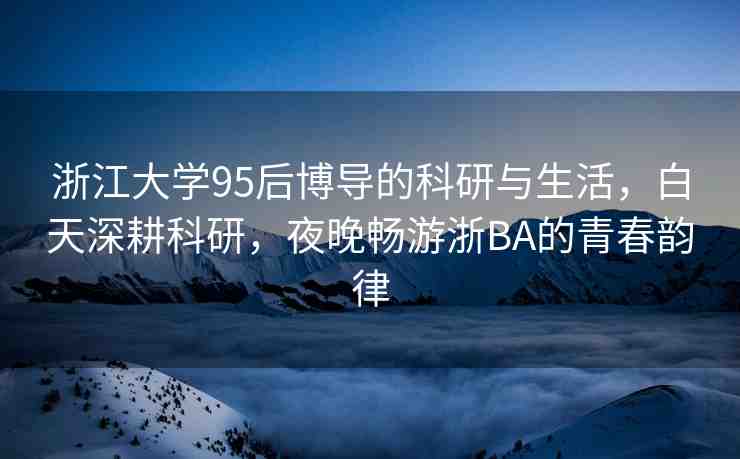 浙江大學95后博導的科研與生活，白天深耕科研，夜晚暢游浙BA的青春韻律
