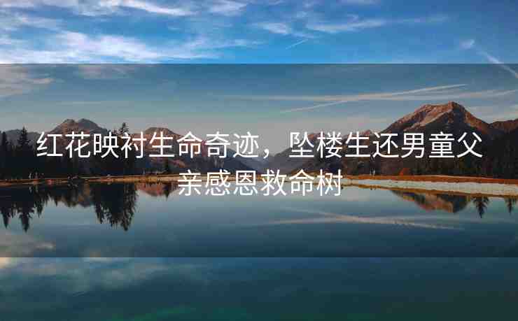 紅花映襯生命奇跡，墜樓生還男童父親感恩救命樹