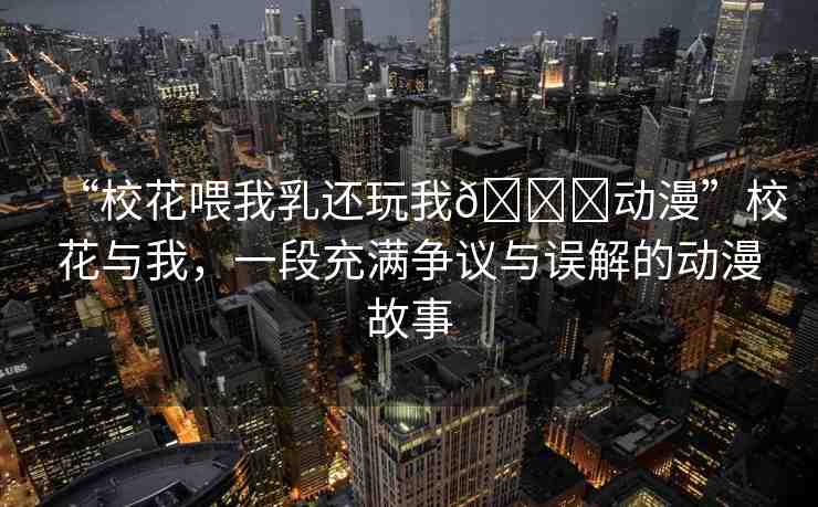 “?；ㄎ刮胰檫€玩我??動漫”?；ㄅc我，一段充滿爭議與誤解的動漫故事