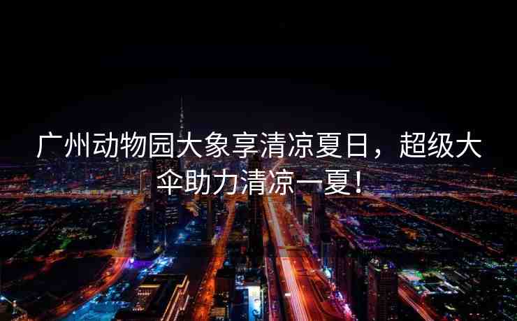 廣州動(dòng)物園大象享清涼夏日，超級(jí)大傘助力清涼一夏！