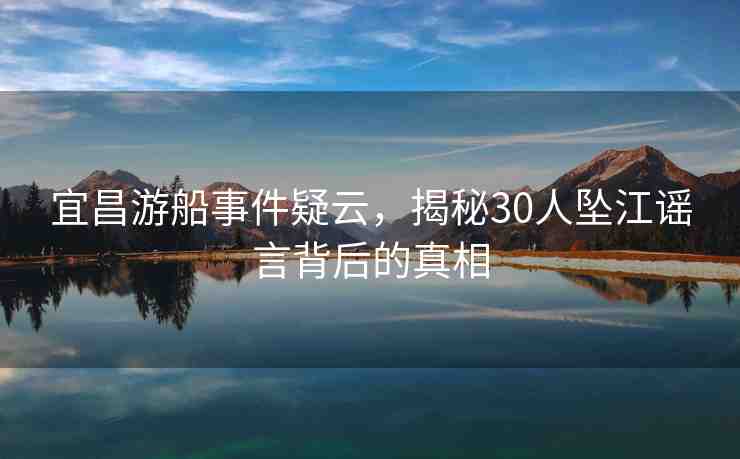 宜昌游船事件疑云，揭秘30人墜江謠言背后的真相