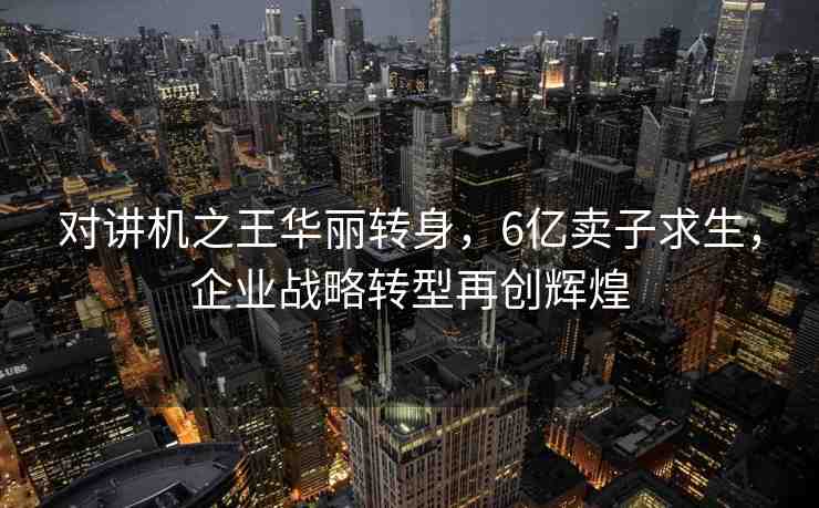 對講機之王華麗轉(zhuǎn)身，6億賣子求生，企業(yè)戰(zhàn)略轉(zhuǎn)型再創(chuàng)輝煌