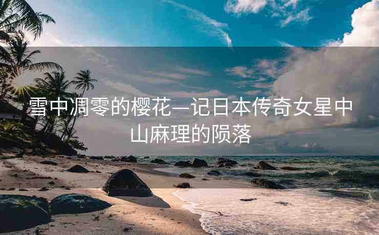 雪中凋零的櫻花—記日本傳奇女星中山麻理的隕落