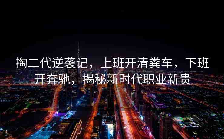 掏二代逆襲記，上班開清糞車，下班開奔馳，揭秘新時(shí)代職業(yè)新貴