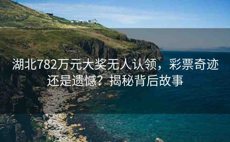 湖北782萬元大獎無人認領(lǐng)，彩票奇跡還是遺憾？揭秘背后故事