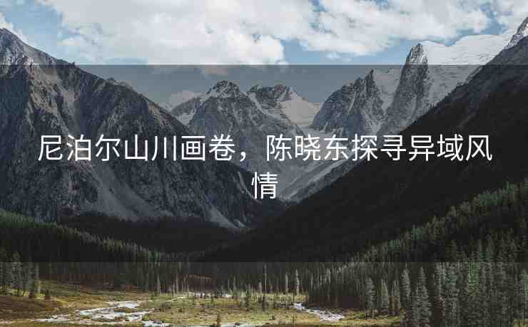 尼泊爾山川畫卷，陳曉東探尋異域風(fēng)情