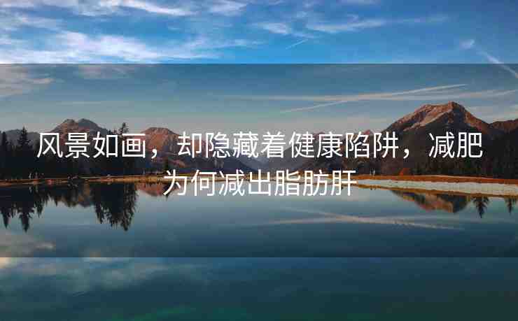 風景如畫，卻隱藏著健康陷阱，減肥為何減出脂肪肝