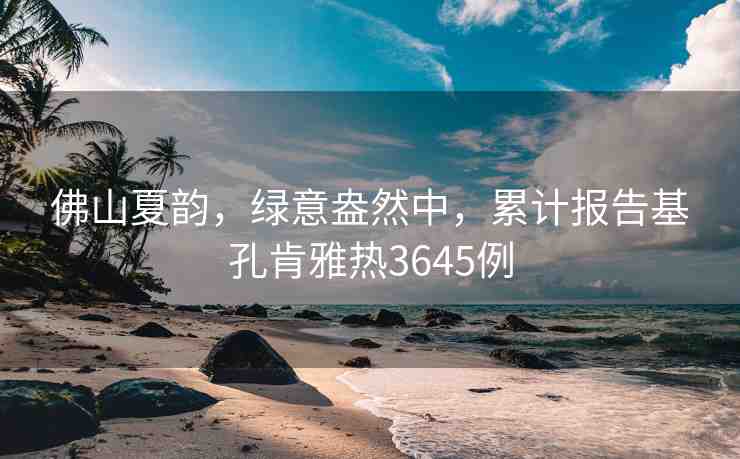佛山夏韻，綠意盎然中，累計報告基孔肯雅熱3645例