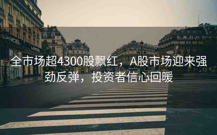 全市場超4300股飄紅，A股市場迎來強(qiáng)勁反彈，投資者信心回暖