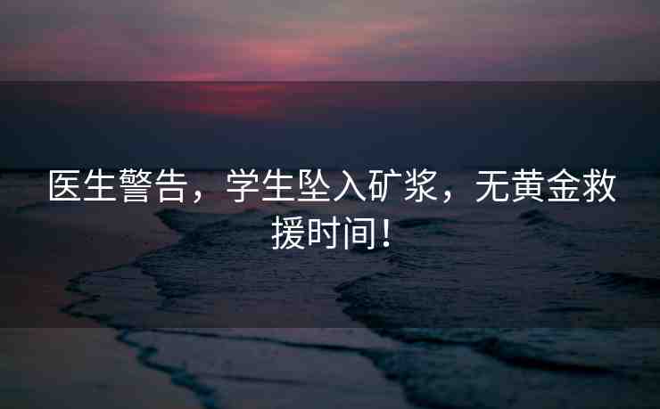 醫(yī)生警告，學(xué)生墜入礦漿，無(wú)黃金救援時(shí)間！