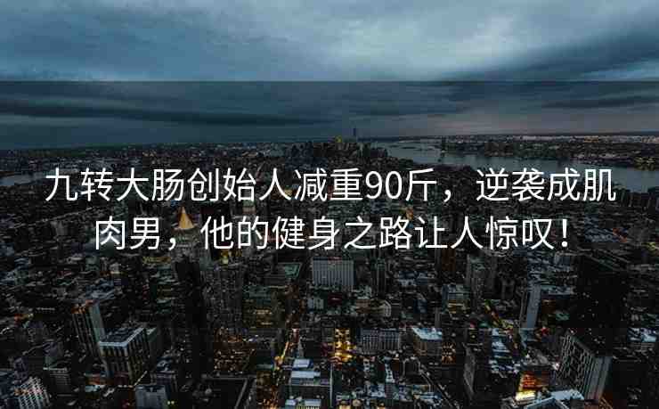 九轉(zhuǎn)大腸創(chuàng)始人減重90斤，逆襲成肌肉男，他的健身之路讓人驚嘆！
