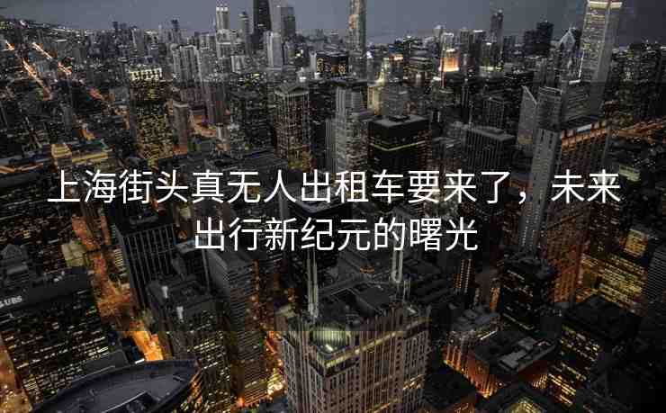 上海街頭真無(wú)人出租車(chē)要來(lái)了，未來(lái)出行新紀(jì)元的曙光