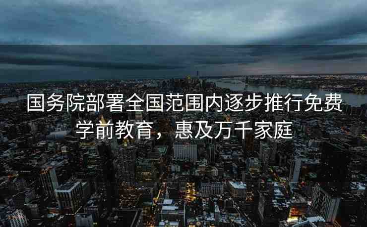 國務(wù)院部署全國范圍內(nèi)逐步推行免費學(xué)前教育，惠及萬千家庭