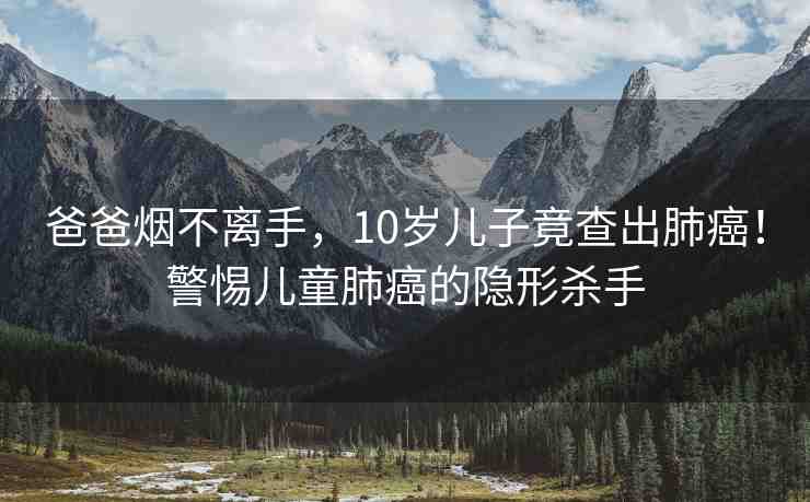 爸爸煙不離手，10歲兒子竟查出肺癌！警惕兒童肺癌的隱形殺手