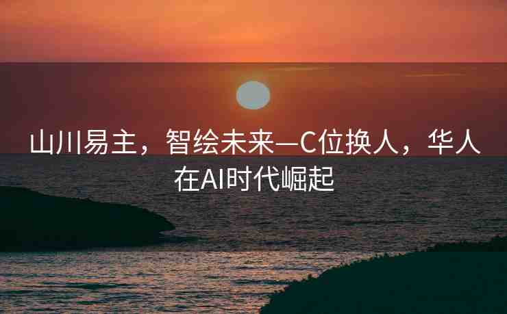 山川易主，智繪未來—C位換人，華人在AI時代崛起
