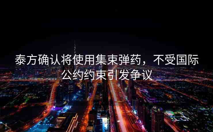 泰方確認(rèn)將使用集束彈藥，不受國際公約約束引發(fā)爭議