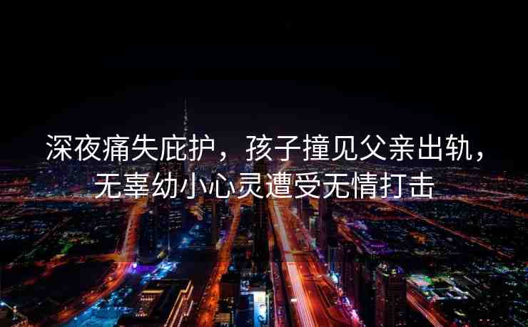 深夜痛失庇護(hù)，孩子撞見父親出軌，無辜幼小心靈遭受無情打擊