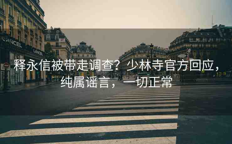 釋永信被帶走調(diào)查？少林寺官方回應，純屬謠言，一切正常