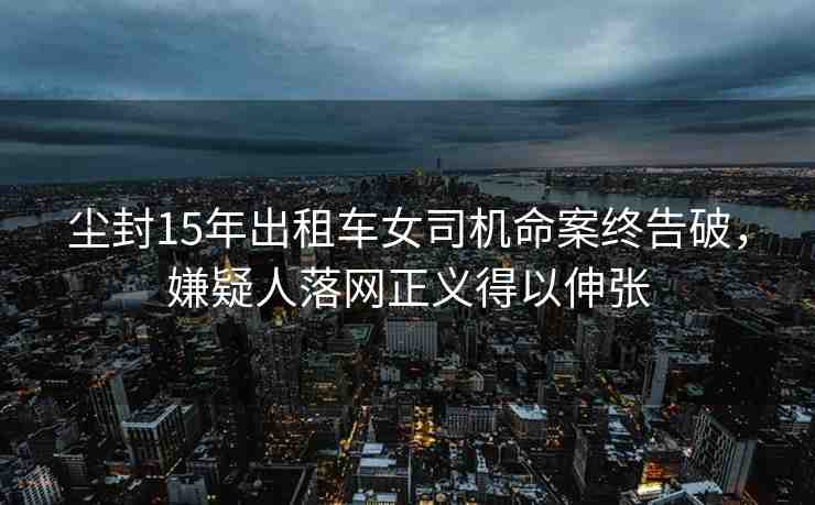 塵封15年出租車(chē)女司機(jī)命案終告破，嫌疑人落網(wǎng)正義得以伸張