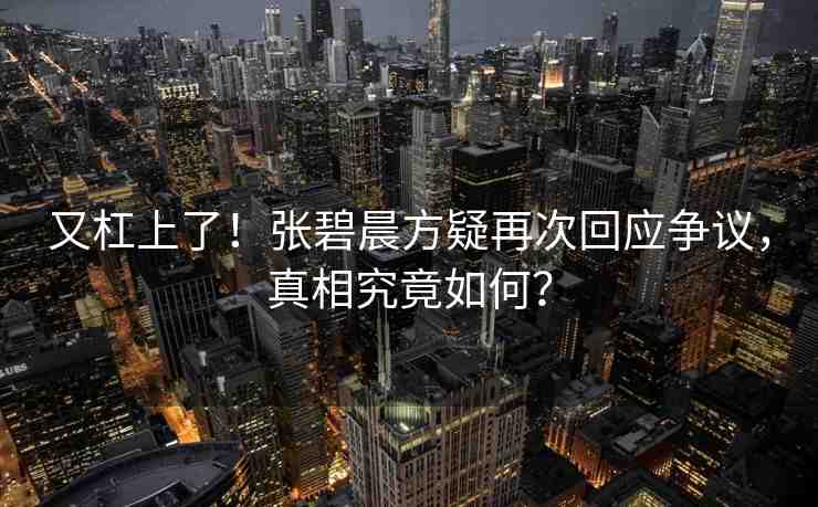 又杠上了！張碧晨方疑再次回應(yīng)爭(zhēng)議，真相究竟如何？