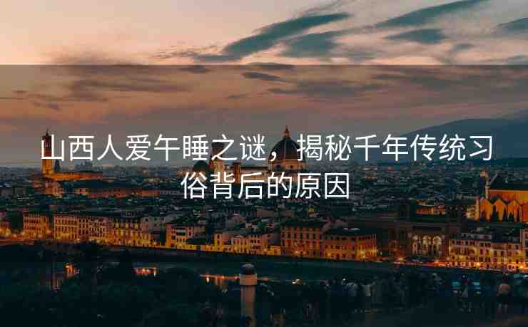 山西人愛午睡之謎，揭秘千年傳統(tǒng)習(xí)俗背后的原因