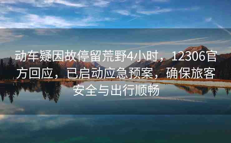 動車疑因故停留荒野4小時，12306官方回應，已啟動應急預案，確保旅客安全與出行順暢
