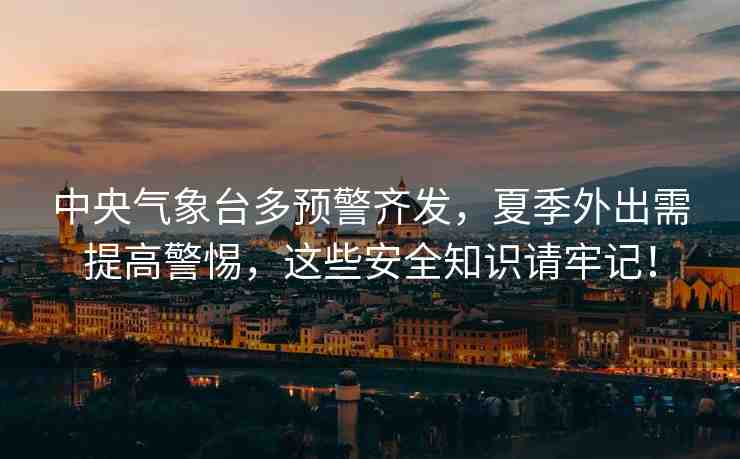 中央氣象臺多預(yù)警齊發(fā)，夏季外出需提高警惕，這些安全知識請牢記！